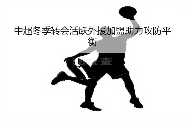 中超冬季转会活跃外援加盟助力攻防平衡（6TSports）
